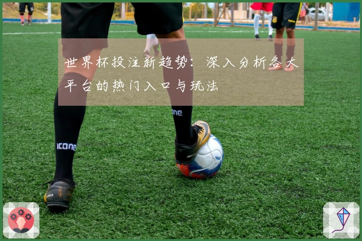 世界杯投注新趋势：深入分析各大平台的热门入口与玩法