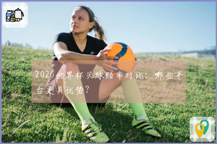 2026世界杯买球赔率对比：哪些平台更具优势？