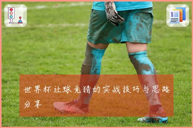 世界杯让球竞猜的实战技巧与思路分享