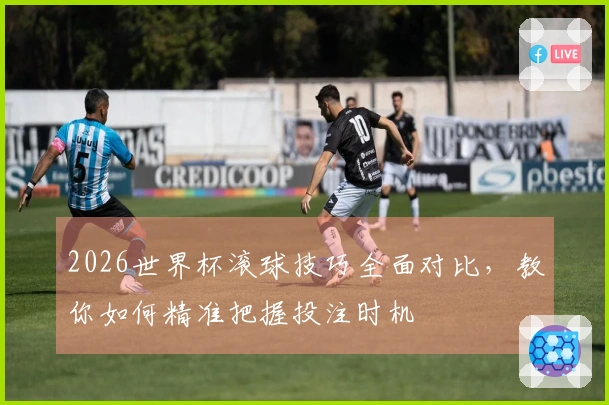 2026世界杯滚球技巧全面对比，教你如何精准把握投注时机