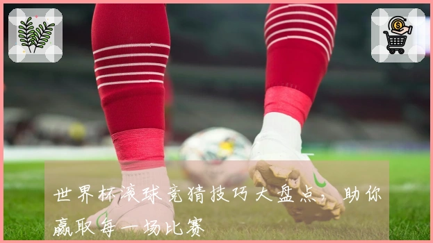 世界杯滚球竞猜技巧大盘点，助你赢取每一场比赛