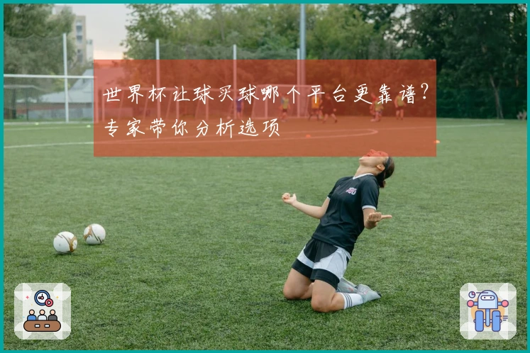 世界杯让球买球哪个平台更靠谱？专家带你分析选项