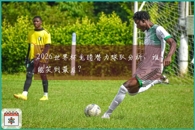 2026世界杯竞猜潜力球队分析，谁能笑到最后？