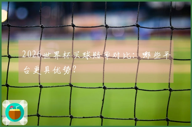 2026世界杯买球赔率对比：哪些平台更具优势？