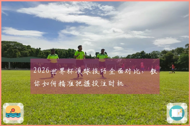 2026世界杯滚球技巧全面对比，教你如何精准把握投注时机