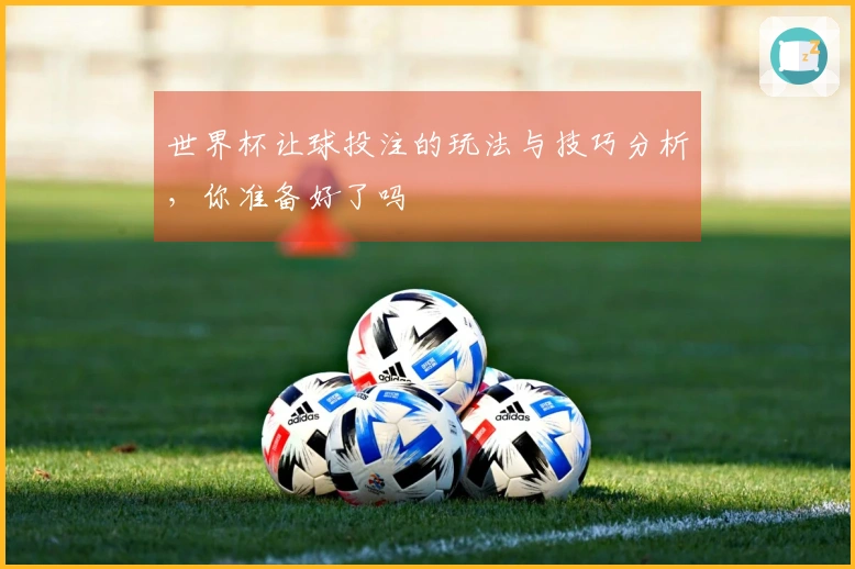 世界杯让球投注的玩法与技巧分析，你准备好了吗