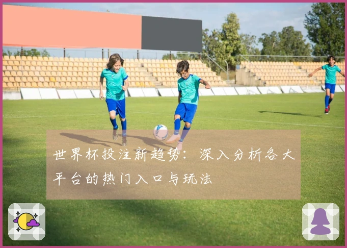 世界杯投注新趋势：深入分析各大平台的热门入口与玩法