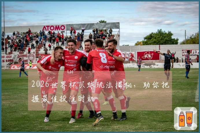 2026世界杯买球玩法揭秘，助你把握最佳投注时机