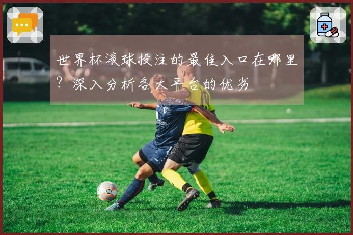 世界杯滚球投注的最佳入口在哪里？深入分析各大平台的优劣
