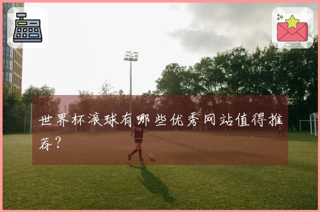 世界杯滚球有哪些优秀网站值得推荐？
