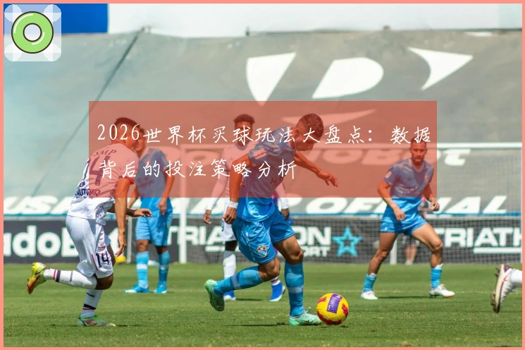 2026世界杯买球玩法大盘点：数据背后的投注策略分析