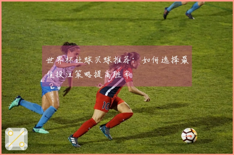 世界杯让球买球推荐：如何选择最佳投注策略提高胜率