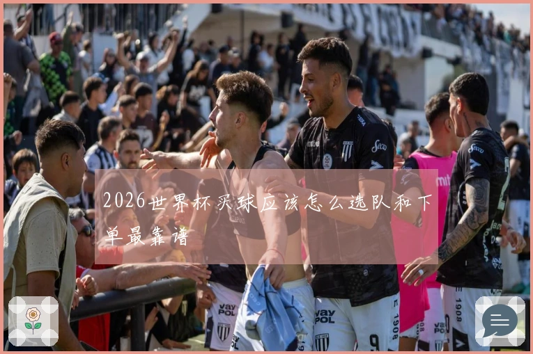 2026世界杯买球应该怎么选队和下单最靠谱