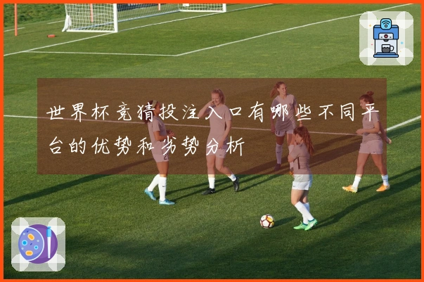 世界杯竞猜投注入口有哪些不同平台的优势和劣势分析