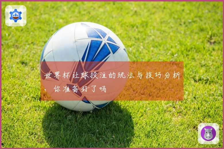 世界杯让球投注的玩法与技巧分析，你准备好了吗