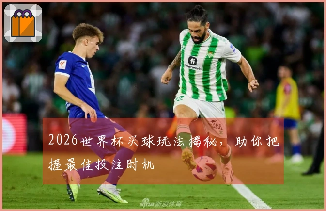 2026世界杯买球玩法揭秘，助你把握最佳投注时机