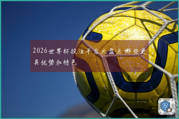 2026世界杯投注平台大盘点 哪些更具优势和特色